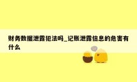 财务数据泄露犯法吗_记账泄露信息的危害有什么