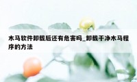 木马软件卸载后还有危害吗_卸载干净木马程序的方法