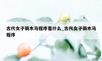 古代女子骑木马程序是什么_古代女子骑木马程序