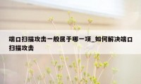 端口扫描攻击一般属于哪一项_如何解决端口扫描攻击