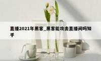直播2021年黑客_黑客能攻击直播间吗知乎