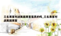 三名黑客对战美国黑客是真的吗_三名黑客对战美国黑客