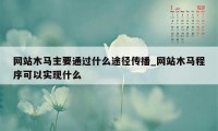 网站木马主要通过什么途径传播_网站木马程序可以实现什么
