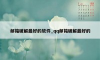 邮箱破解最好的软件_qq邮箱破解最好的
