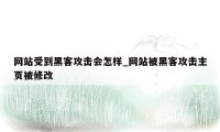 网站受到黑客攻击会怎样_网站被黑客攻击主页被修改