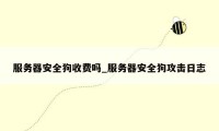 服务器安全狗收费吗_服务器安全狗攻击日志