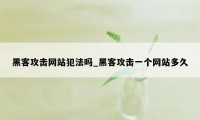 黑客攻击网站犯法吗_黑客攻击一个网站多久
