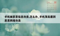 手机被恶意信息攻击,怎么办_手机发出遭到恶意网络攻击