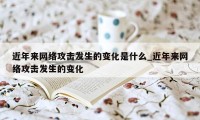 近年来网络攻击发生的变化是什么_近年来网络攻击发生的变化