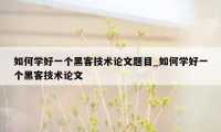 如何学好一个黑客技术论文题目_如何学好一个黑客技术论文