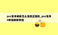 psv变革破解怎么变回正版机_psv变革8邮箱破解教程
