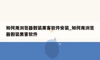 如何用浏览器假装黑客软件安装_如何用浏览器假装黑客软件