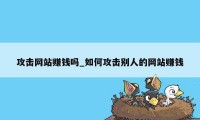 攻击网站赚钱吗_如何攻击别人的网站赚钱