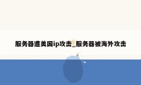 服务器遭美国ip攻击_服务器被海外攻击