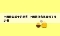 中国排名前十的黑客_中国最顶尖黑客读了多少书