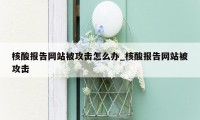 核酸报告网站被攻击怎么办_核酸报告网站被攻击