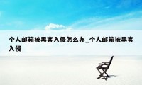 个人邮箱被黑客入侵怎么办_个人邮箱被黑客入侵