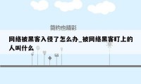 网络被黑客入侵了怎么办_被网络黑客盯上的人叫什么