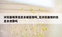 浏览器搜索信息会被监视吗_在浏览器搜的信息会泄露吗