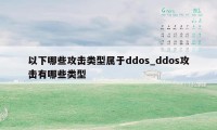 以下哪些攻击类型属于ddos_ddos攻击有哪些类型