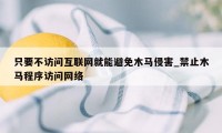 只要不访问互联网就能避免木马侵害_禁止木马程序访问网络