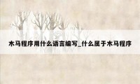 木马程序用什么语言编写_什么属于木马程序