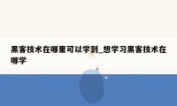 黑客技术在哪里可以学到_想学习黑客技术在哪学
