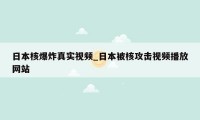日本核爆炸真实视频_日本被核攻击视频播放网站