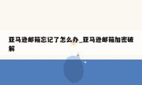 亚马逊邮箱忘记了怎么办_亚马逊邮箱加密破解