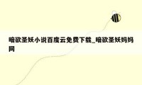 暗欲圣妖小说百度云免费下载_暗欲圣妖妈妈网
