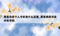 黑客攻击个人手机有什么后果_黑客病毒攻击手机号码