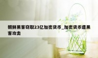 朝鲜黑客窃取23亿加密货币_加密货币遭黑客攻击