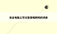 包含电脑上可以登录暗网吗的词条