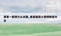 黑客一般穿什么衣服_黑客服装小视频教程大全