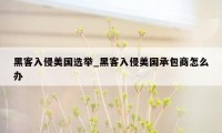 黑客入侵美国选举_黑客入侵美国承包商怎么办