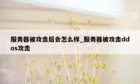服务器被攻击后会怎么样_服务器被攻击ddos攻击