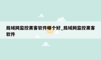 局域网监控黑客软件哪个好_局域网监控黑客软件