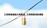 工控网络面临几种挑战_工控网络攻防课程