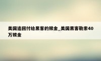 美国追回付给黑客的赎金_美国黑客勒索40万赎金