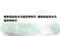 哪些网站有木马程序啊知乎_哪些网站有木马程序啊知乎