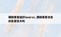 朝鲜黑客组织lazarus_朝鲜黑客攻击的危害性大吗