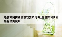 船舶如何防止黑客攻击航母呢_船舶如何防止黑客攻击航母