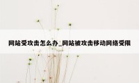 网站受攻击怎么办_网站被攻击移动网络受限