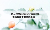木马程序generictrojanf93_木马程序下载壁纸高清