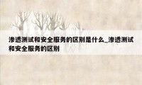 渗透测试和安全服务的区别是什么_渗透测试和安全服务的区别