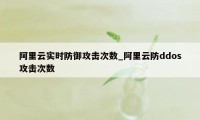 阿里云实时防御攻击次数_阿里云防ddos攻击次数