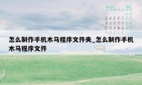 怎么制作手机木马程序文件夹_怎么制作手机木马程序文件
