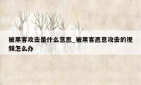 被黑客攻击是什么意思_被黑客恶意攻击的视频怎么办