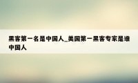 黑客第一名是中国人_美国第一黑客专家是谁中国人
