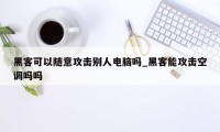 黑客可以随意攻击别人电脑吗_黑客能攻击空调吗吗
